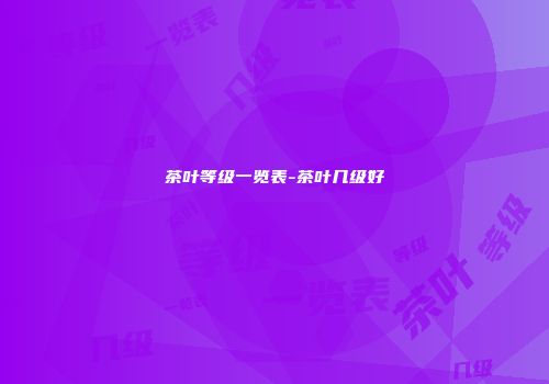茶叶等级一览表-茶叶几级好