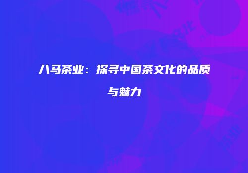 八马茶业：探寻中国茶文化的品质与魅力
