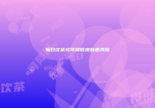 每日饮茶或可降低皮肤癌风险