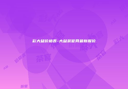 彩大益价格表-大益茶官网最新报价