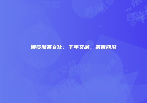 俄罗斯茶文化：千年交融，茶香四溢