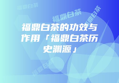 福鼎白茶的功效与作用「福鼎白茶历史渊源」