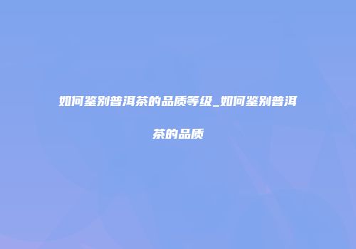 如何鉴别普洱茶的品质等级_如何鉴别普洱茶的品质