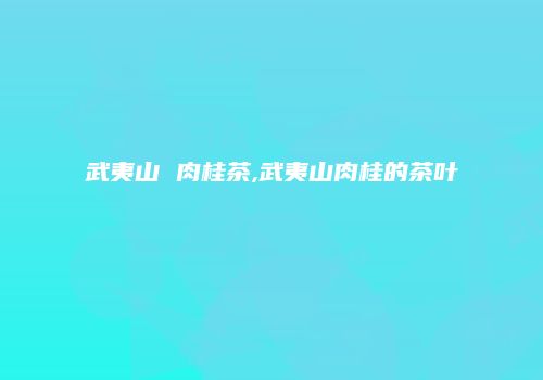 武夷山 肉桂茶,武夷山肉桂的茶叶
