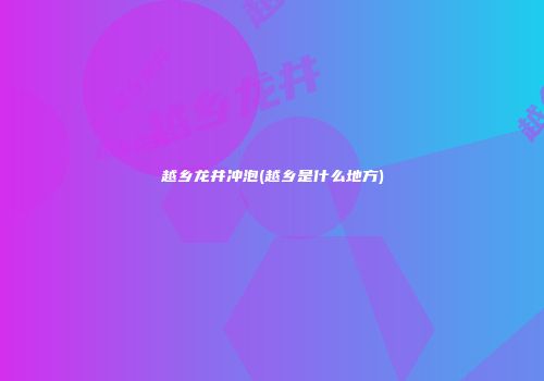 越乡龙井冲泡(越乡是什么地方)