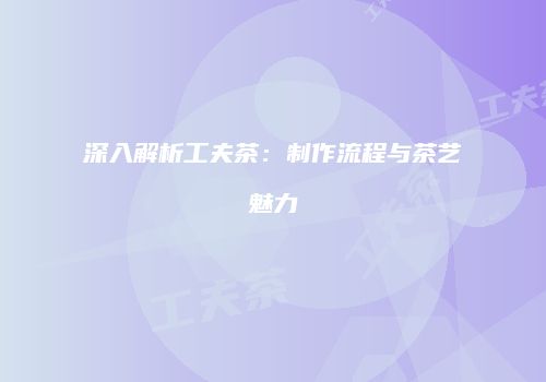 深入解析工夫茶：制作流程与茶艺魅力