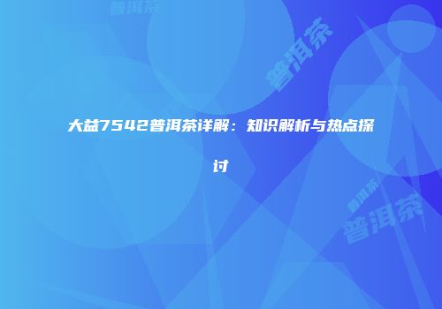 大益7542普洱茶详解：知识解析与热点探讨