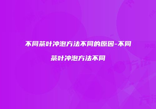 不同茶叶冲泡方法不同的原因-不同茶叶冲泡方法不同