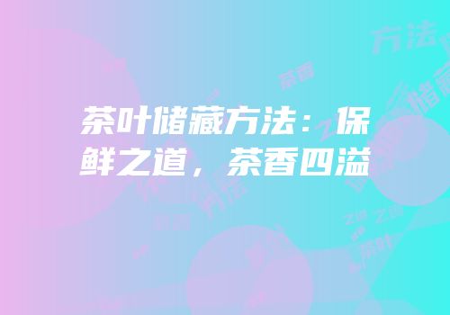 茶叶储藏方法：保鲜之道，茶香四溢