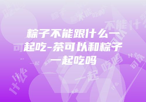 粽子不能跟什么一起吃-茶可以和粽子一起吃吗