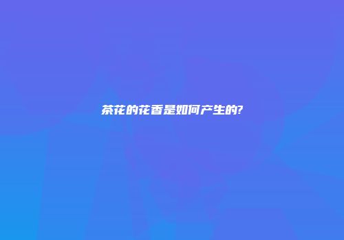 茶花的花香是如何产生的?