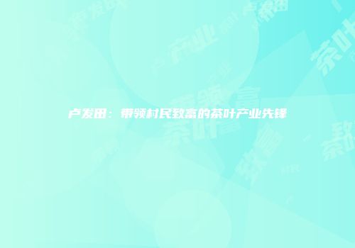 卢发田：带领村民致富的茶叶产业先锋
