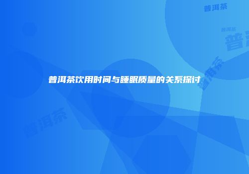 普洱茶饮用时间与睡眠质量的关系探讨