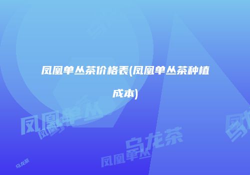 凤凰单丛茶价格表(凤凰单丛茶种植成本)