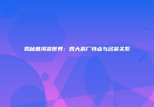 揭秘普洱茶世界：四大茶厂特点与名茶关系