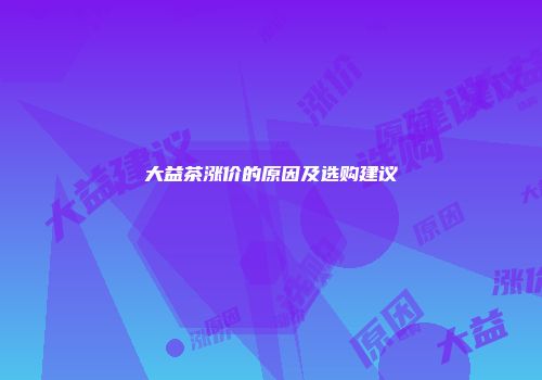 大益茶涨价的原因及选购建议