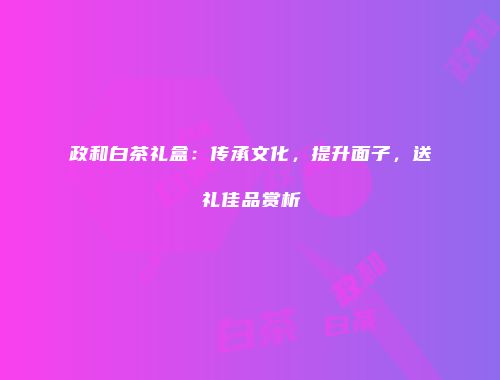 政和白茶礼盒：传承文化，提升面子，送礼佳品赏析