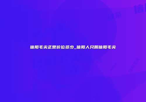 信阳毛尖正常价位多少_信阳人只喝信阳毛尖