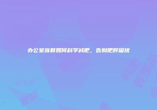 办公室族群如何科学减肥，告别肥胖困扰
