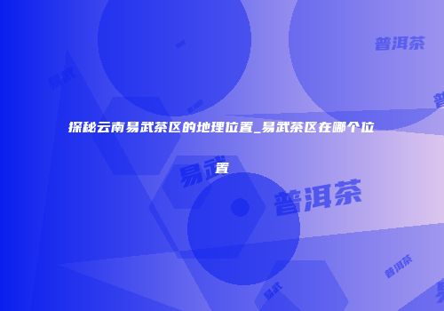 探秘云南易武茶区的地理位置_易武茶区在哪个位置