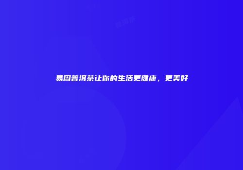 易周普洱茶让你的生活更健康，更美好