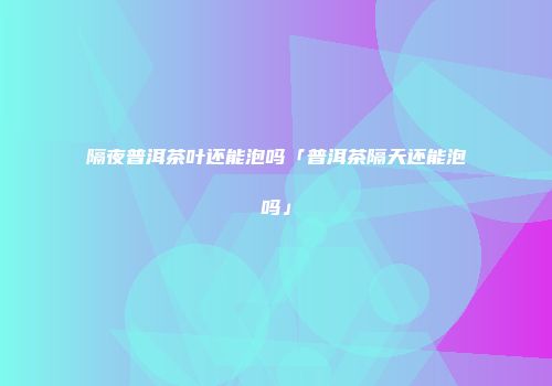 隔夜普洱茶叶还能泡吗「普洱茶隔天还能泡吗」