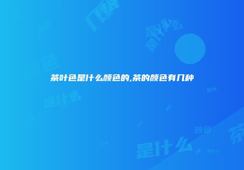 茶叶色是什么颜色的,茶的颜色有几种