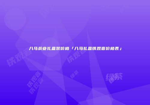 八马茶业礼盒装价格「八马礼盒铁观音价格表」