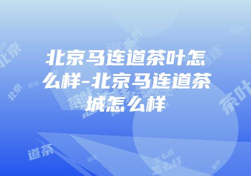 北京马连道茶叶怎么样-北京马连道茶城怎么样