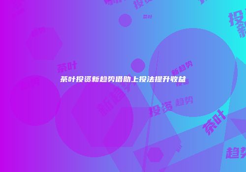 茶叶投资新趋势借助上投法提升收益