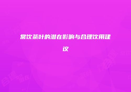常饮茶叶的潜在影响与合理饮用建议