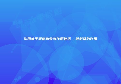 饮用太平猴魁功效与作用包括 _猴魁茶的作用