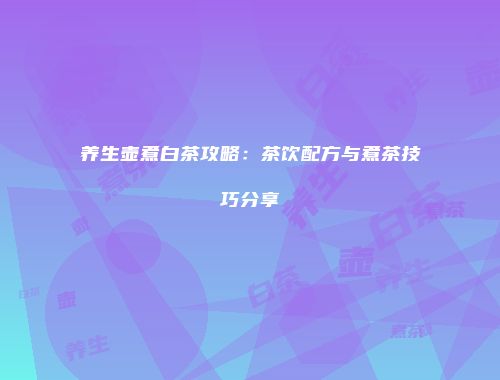 养生壶煮白茶攻略：茶饮配方与煮茶技巧分享