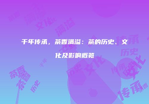 千年传承，茶香满溢：茶的历史、文化及影响概览