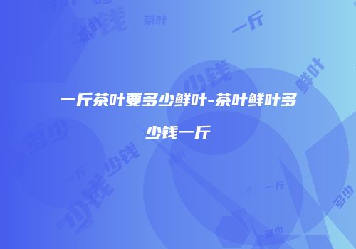 一斤茶叶要多少鲜叶-茶叶鲜叶多少钱一斤