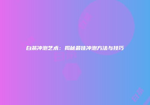 白茶冲泡艺术：揭秘最佳冲泡方法与技巧