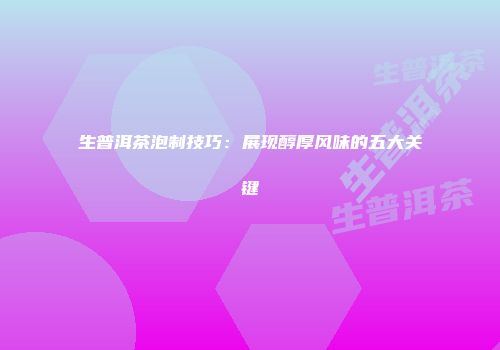 生普洱茶泡制技巧：展现醇厚风味的五大关键