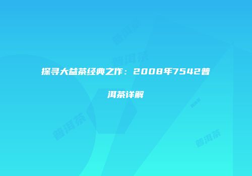 探寻大益茶经典之作：2008年7542普洱茶详解