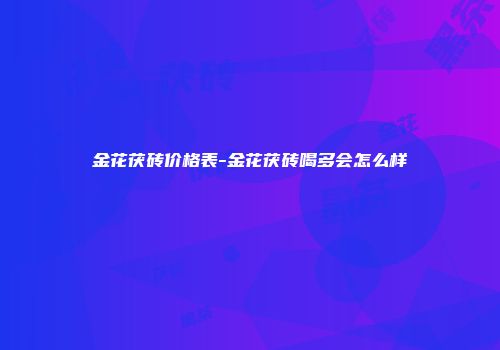 金花茯砖价格表-金花茯砖喝多会怎么样
