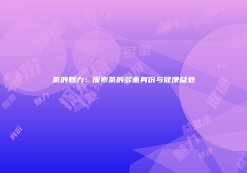茶的魅力：探索茶的多重身份与健康益处
