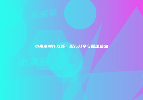 水果茶制作攻略：配方分享与健康益处