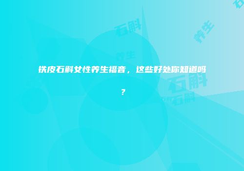 铁皮石斛女性养生福音，这些好处你知道吗？