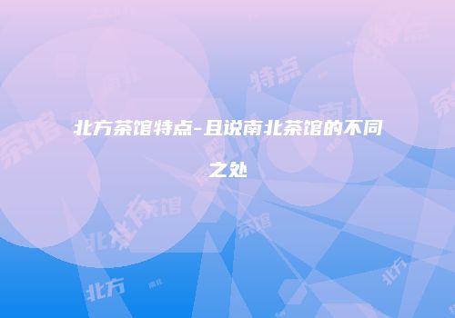 北方茶馆特点-且说南北茶馆的不同之处