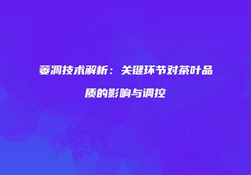 萎凋技术解析：关键环节对茶叶品质的影响与调控