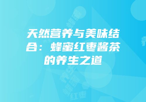天然营养与美味结合：蜂蜜红枣酱茶的养生之道