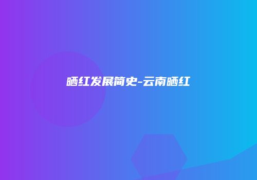 晒红发展简史-云南晒红