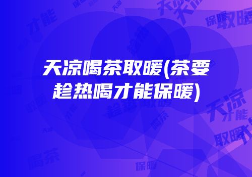 天凉喝茶取暖(茶要趁热喝才能保暖)
