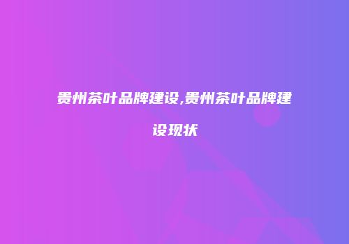 贵州茶叶品牌建设,贵州茶叶品牌建设现状