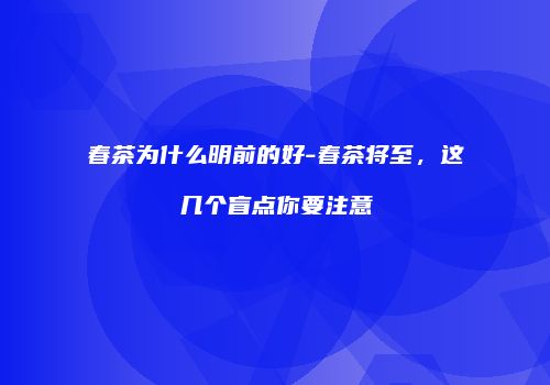 春茶为什么明前的好-春茶将至，这几个盲点你要注意