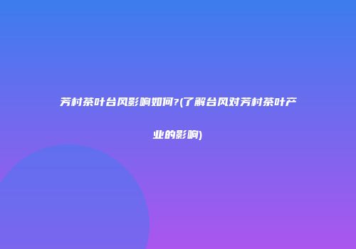 芳村茶叶台风影响如何?(了解台风对芳村茶叶产业的影响)